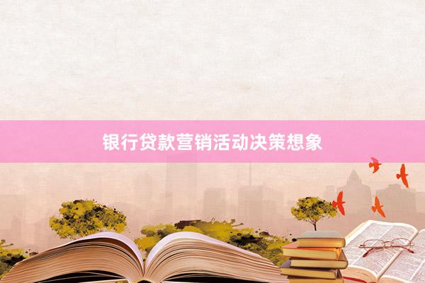 银行贷款营销活动决策想象